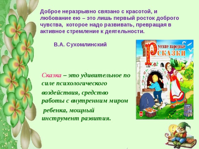 Доброе неразрывно связано с красотой, и любование ею – это лишь первый росток доброго чувства, которое надо развивать, превращая в активное стремление к деятельности.  В.А. Сухомлинский Сказка – это удивительное по силе психологического воздействия, средство работы с внутренним миром  ребенка, мощный инструмент развития. 