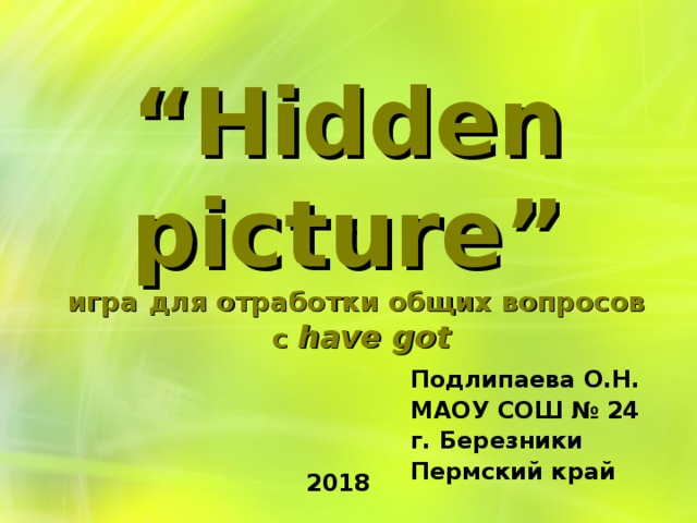 “ Hidden picture” игра  для отработки общих вопросов  с have got Подлипаева О.Н. МАОУ СОШ № 24 г. Березники Пермский край  2018