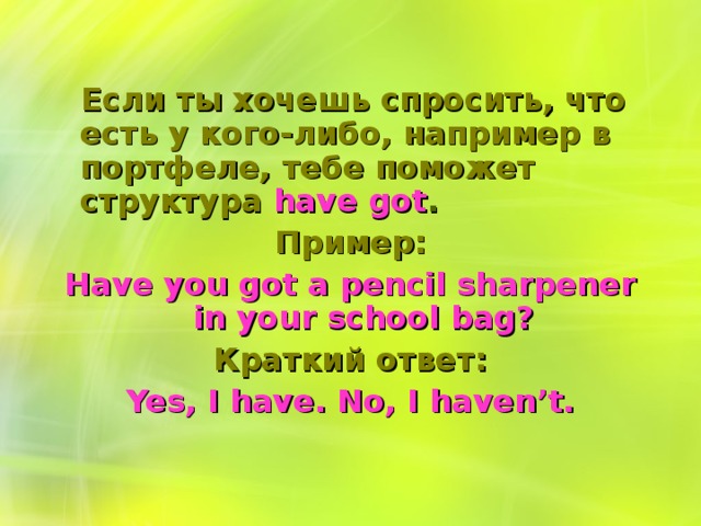 Если ты хочешь спросить, что есть у кого-либо, например в портфеле, тебе поможет структура have got . Пример: Have you got a pencil sharpener in your school  bag? Краткий ответ: Yes, I have. No, I haven’t.