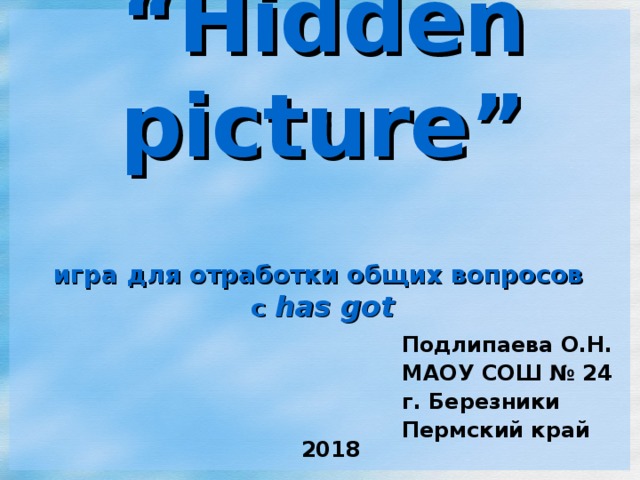 “ Hidden picture”   игра  для отработки общих вопросов  с has got Подлипаева О.Н. МАОУ СОШ № 24 г. Березники Пермский край  2018