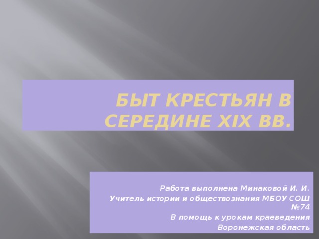 Быт крестьян в середине XIX вв. Работа выполнена Минаковой И. И. Учитель истории и обществознания МБОУ СОШ №74 В помощь к урокам краеведения Воронежская область 