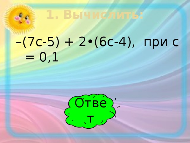 1. Вычислить:   – (7с-5) + 2•(6с-4), при с = 0,1 Ответ
