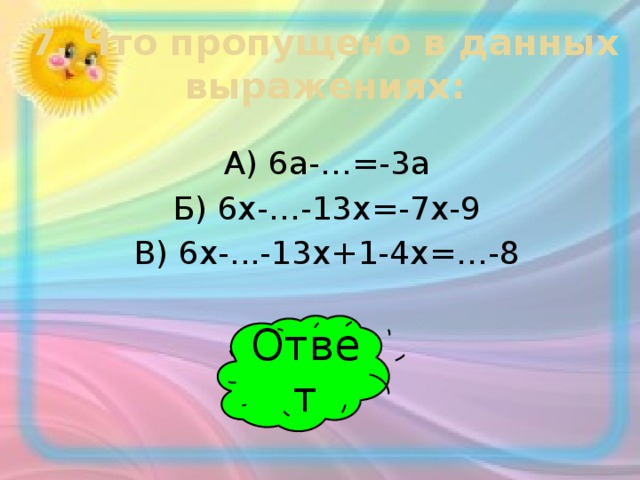 7. Что пропущено в данных выражениях: А) 6а-…=-3а Б) 6х-…-13х=-7х-9 В) 6х-...-13х+1-4х=…-8 Ответ
