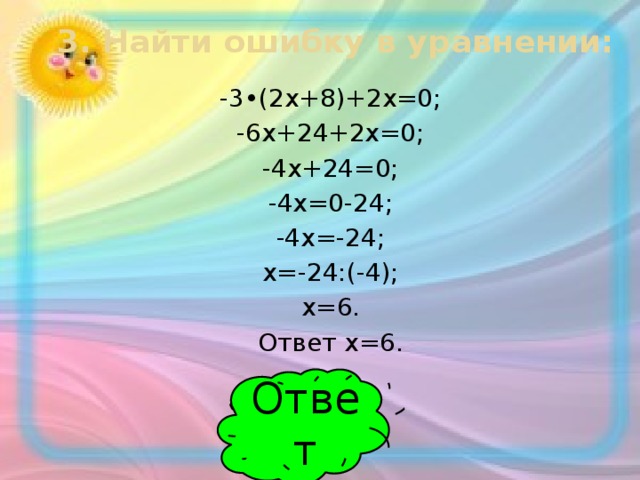 3. Найти ошибку в уравнении: -3•(2х+8)+2х=0; -6х+24+2х=0; -4х+24=0; -4х=0-24; -4х=-24; х=-24:(-4); х=6. Ответ х=6. Ответ