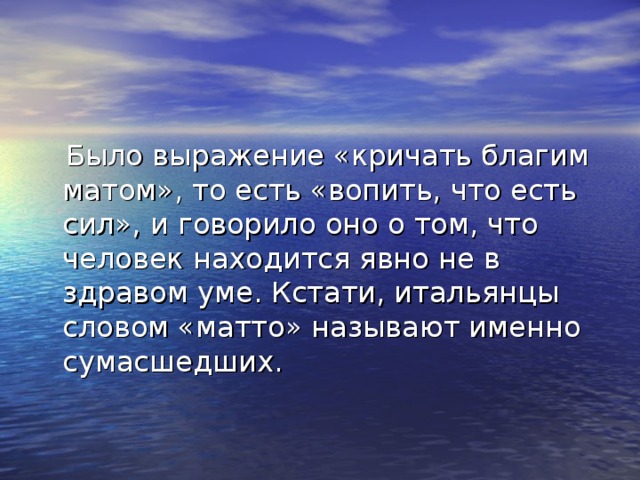  Было выражение «кричать благим матом», то есть «вопить, что есть сил», и говорило оно о том, что человек находится явно не в здравом уме. Кстати, итальянцы словом «матто» называют именно сумасшедших. 