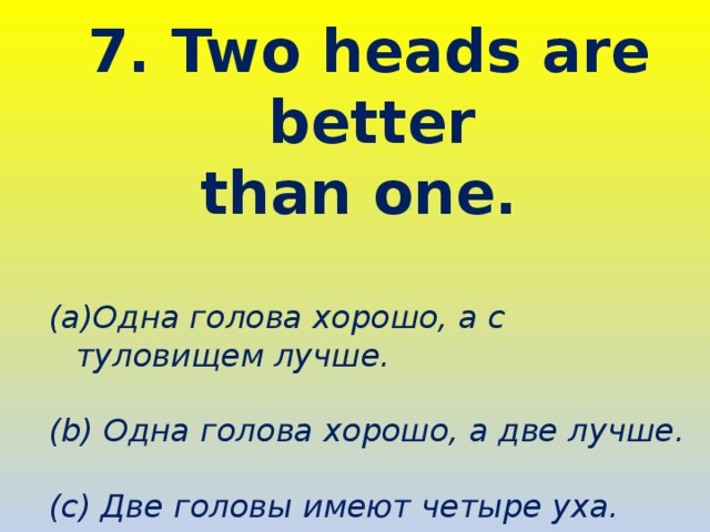 7. Two heads are better than one. Одна голова хорошо, а с туловищем лучше.  (b) Одна голова хорошо, а две лучше.  (c) Две головы имеют четыре уха. 