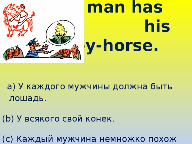  8. Every man has  his hobby-horse.   а) У каждого мужчины должна быть лошадь. (b) У всякого свой конек. (c) Каждый мужчина немножко похож на коня. 