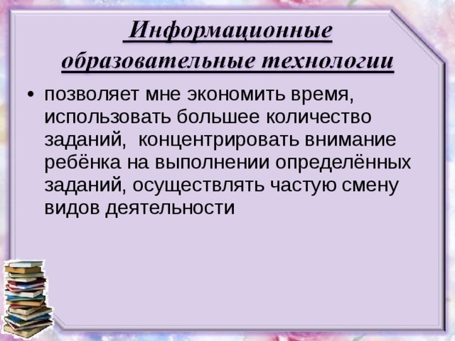 позволяет мне экономить время, использовать большее количество заданий, концентрировать внимание ребёнка на выполнении определённых заданий, осуществлять частую смену видов деятельности