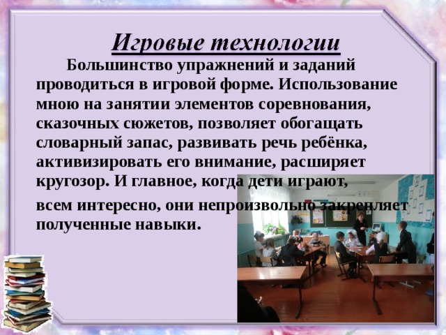Большинство упражнений и заданий проводиться в игровой форме. Использование мною на занятии элементов соревнования, сказочных сюжетов, позволяет обогащать словарный запас, развивать речь ребёнка, активизировать его внимание, расширяет кругозор. И главное, когда дети играют, всем интересно, они непроизвольно закрепляет полученные навыки.