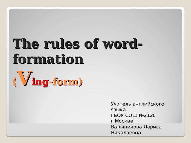 The rules of word-formation  ( V ing -form ) Учитель английского языка ГБОУ СОШ №2120 г.Москва Вальщикова Лариса Николаевна 