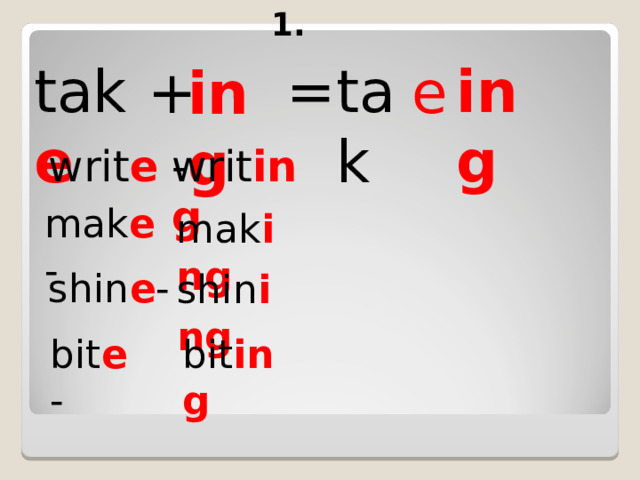 1. tak e = tak ing e + ing  writ e - writ ing mak e - mak ing shin e - shin ing bit e  - bit ing 