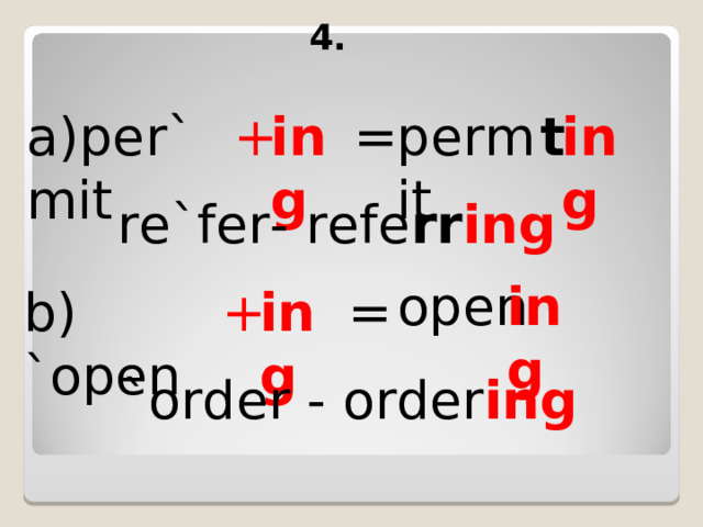 4. a)per`mit + ing = permit t ing re`fer- refe rr ing open ing b) `open + ing = `order - order ing 