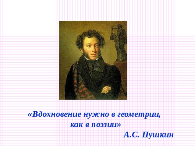 «Вдохновение нужно в геометрии,  как в поэзии»  А.С. Пушкин