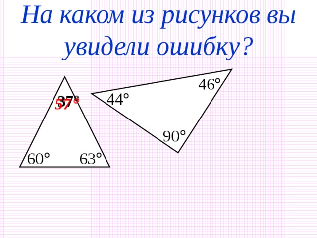 Контрольные вопросы:   1. Существуют ли треугольники с углами: а) 30°, 60°, 90° б) 46°,100°, 4° в) 75°, 90°, 25° ? 2. Может ли в треугольнике быть: а) два тупых угла б) три острых угла в) тупой и прямой угол? 3. Определите вид треугольника, если один из его углов равен 40°, а другой 37° 4. В каком из треугольников сумма углов больше: а) остроугольном б) тупоугольном в) прямоугольном?