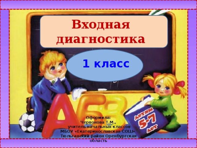 Входная диагностика 1 класс  Оформила: Червонова Т.М.,  учитель начальных классов МБОУ «Екатеринославская СОШ» Тюльганский район Оренбургская область