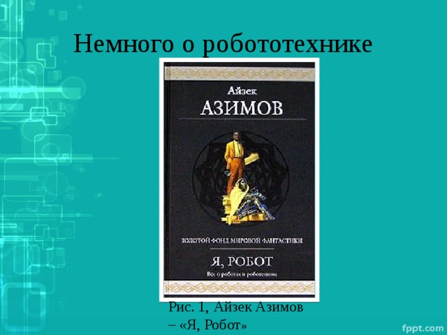 Немного о робототехнике Рис. 1, Айзек Азимов – «Я, Робот » 