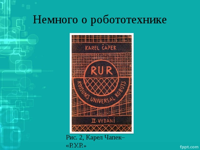 Немного о робототехнике Рис. 2, Карел Чапек– «Р.У.Р. » 