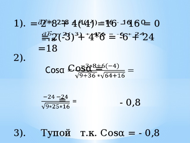 1).  = 2*8 + 4(-4) =16 – 16 = 0    = 2(-3) + 4*6 = -6 + 24 =18   2). Cosα =    =   - 0,8  Тупой т.к. Cosα = - 0,8 3). 