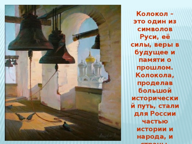 Колокол – это один из символов Руси, её силы, веры в будущее и памяти о прошлом. Колокола, проделав большой исторический путь, стали для России частью истории и народа, и страны. 
