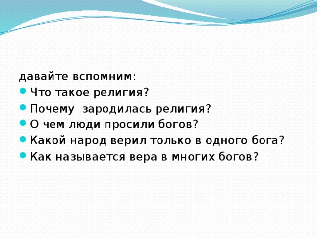 давайте вспомним: Что такое религия? Почему зародилась религия? О чем люди просили богов? Какой народ верил только в одного бога? Как называется вера в многих богов? 