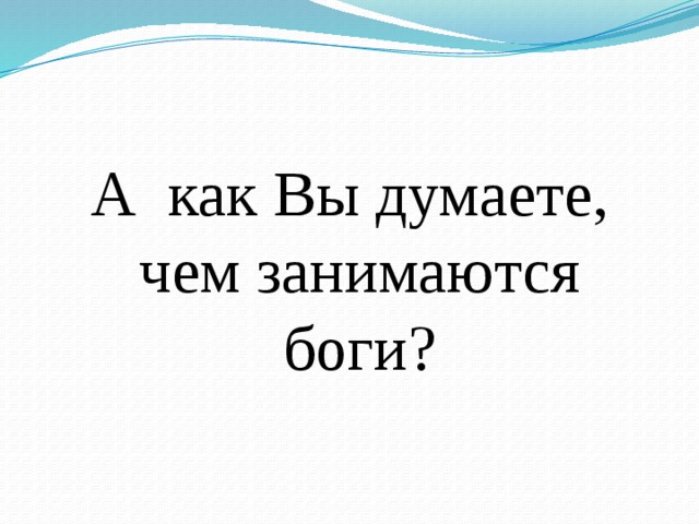 А как Вы думаете, чем занимаются боги? 