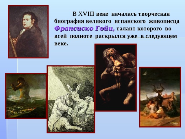  В XVIII веке началась творческая биография великого испанского живописца Франсиско Гойи, талант которого во всей полноте раскрылся уже в следующем веке. 
