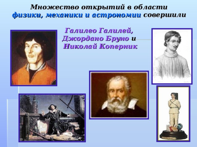 Множество открытий в области  физики, механики и астрономии совершили  Галилео Галилей,   Джордано Бруно и  Николай Коперник 