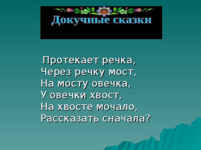  Протекает речка,   Через речку мост,   На мосту овечка,   У овечки хвост,   На хвосте мочало,   Рассказать сначала?  