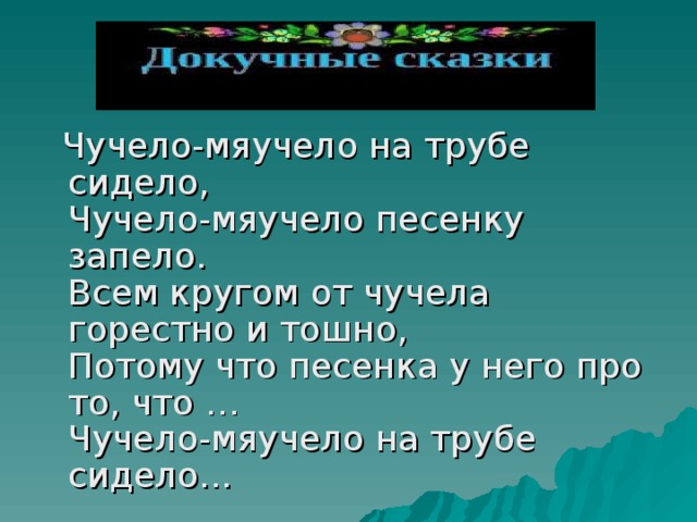  Чучело-мяучело на трубе сидело,  Чучело-мяучело песенку запело.  Всем кругом от чучела горестно и тошно,  Потому что песенка у него про то, что …  Чучело-мяучело на трубе сидело... 