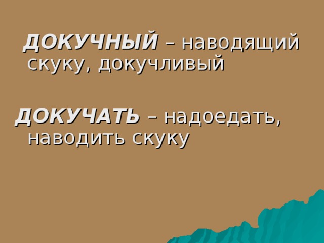  ДОКУЧНЫЙ – наводящий скуку, докучливый ДОКУЧАТЬ – надоедать, наводить скуку 