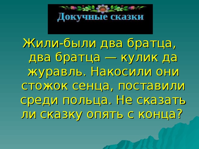 Жили-были два братца, два братца — кулик да журавль. Накосили они стожок сенца, поставили среди польца. Не сказать ли сказку опять с конца?  