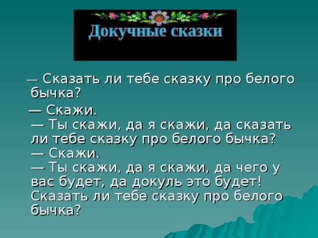 — Сказать ли тебе сказку про белого бычка? — Скажи.  — Ты скажи, да я скажи, да сказать ли тебе сказку про белого бычка?  — Скажи.  — Ты скажи, да я скажи, да чего у вас будет, да докуль это будет! Сказать ли тебе сказку про белого бычка?  