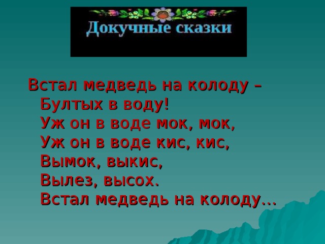 Встал медведь на колоду –  Бултых в воду!  Уж он в воде мок, мок,  Уж он в воде кис, кис,  Вымок, выкис,  Вылез, высох.  Встал медведь на колоду…   