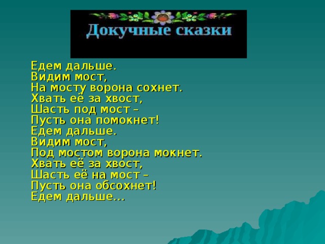  Едем дальше.  Видим мост,  На мосту ворона сохнет.  Хвать её за хвост,  Шасть под мост –  Пусть она помокнет!  Едем дальше.  Видим мост,  Под мостом ворона мокнет.  Хвать её за хвост,  Шасть её на мост –  Пусть она обсохнет!  Едем дальше…   