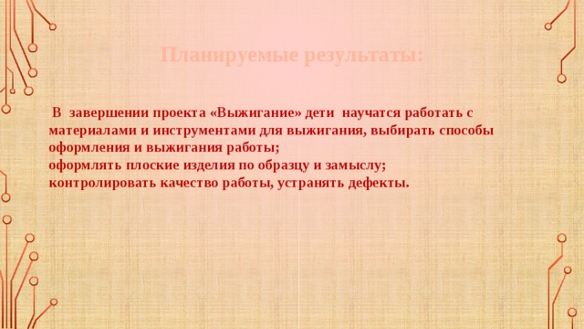 Планируемые результаты:   В завершении проекта «Выжигание» дети научатся работать с материалами и инструментами для выжигания, выбирать способы оформления и выжигания работы; оформлять плоские изделия по образцу и замыслу; контролировать качество работы, устранять дефекты. 