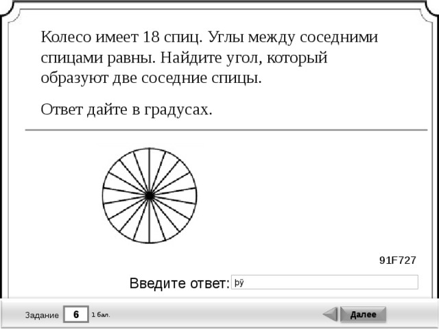 Колесо имеет 18 спиц. Углы между соседними спицами равны. Найдите угол, который образуют две соседние спицы. Ответ дайте в градусах. 91F727 Введите ответ: 6 Далее 1 бал. Задание 