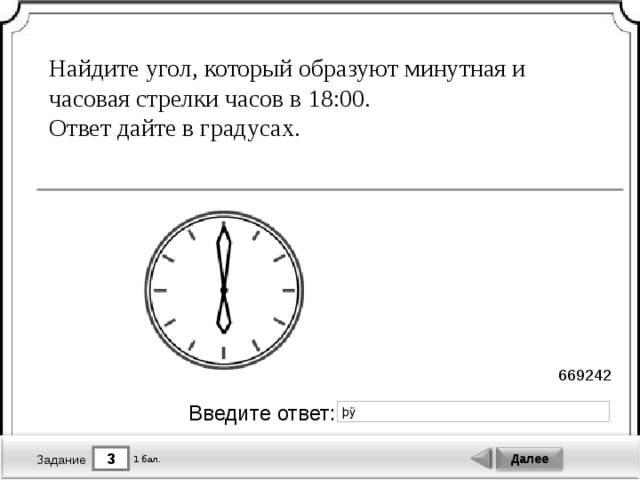 Найдите угол, который образуют минутная и часовая стрелки часов в 18:00. Ответ дайте в градусах. 669242 Введите ответ: 3 Далее 1 бал. Задание 