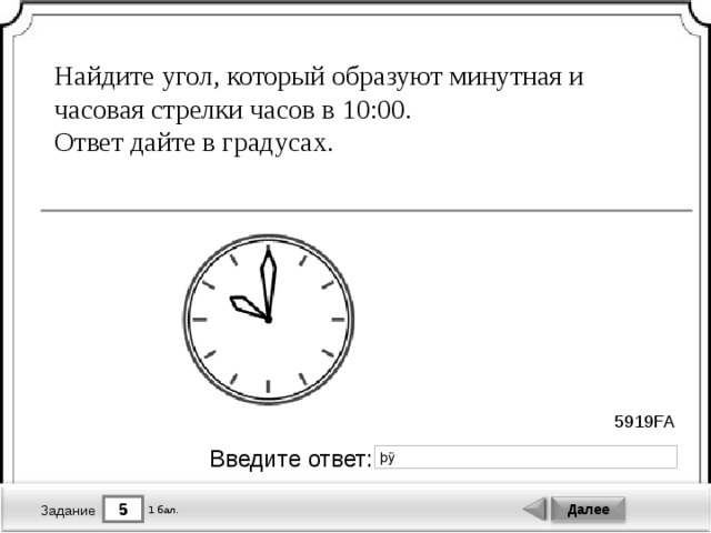 Найдите угол, который образуют минутная и часовая стрелки часов в 10:00. Ответ дайте в градусах. 5919FA Введите ответ: 5 Далее 1 бал. Задание 