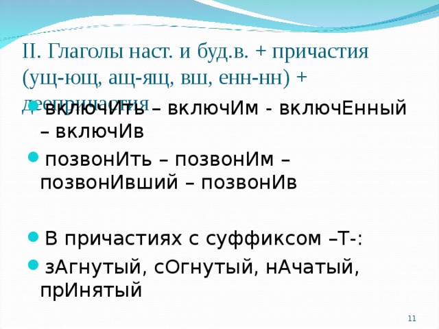 II . Глаголы наст. и буд.в. + причастия (ущ-ющ, ащ-ящ, вш, енн-нн) + деепричастия включИть – включИм - включЕнный – включИв позвонИть – позвонИм – позвонИвший – позвонИв  В причастиях с суффиксом –Т-: зАгнутый, сОгнутый, нАчатый, прИнятый  