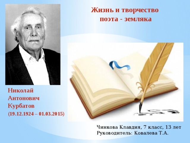 Жизнь и творчество  поэта - земляка Николай Антонович Курбатов (19.12.1924 – 01.03.2015) Чинкова Клавдия, 7 класс, 13 лет Руководитель: Ковалева Т.А. 