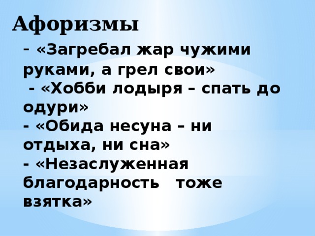 Афоризмы  - «Загребал жар чужими руками, а грел свои»  - «Хобби лодыря – спать до одури»  - «Обида несуна – ни отдыха, ни сна»  - «Незаслуженная благодарность тоже взятка» 