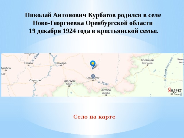 Николай Антонович Курбатов родился в селе  Ново-Георгиевка Оренбургской области  19 декабря 1924 года в крестьянской семье. Село на карте 