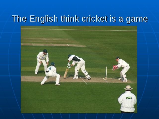 The English think cricket is a game 