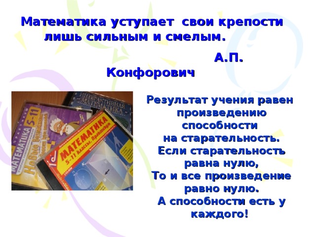 Математика уступает  свои крепости лишь сильным и смелым.         А.П. Конфорович  Результат учения равен произведению способности на старательность. Если старательность равна нулю, То и все произведение равно нулю. А способности есть у каждого !   