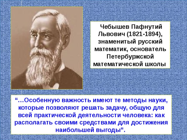  Чебышев Пафнутий Львович (1821-1894), знаменитый русский математик, основатель Петербуржской математической школы  “… Особенную важность имеют те методы науки, которые позволяют решать задачу, общую для всей практической деятельности человека: как располагать своими средствами для достижения наибольшей выгоды”.  