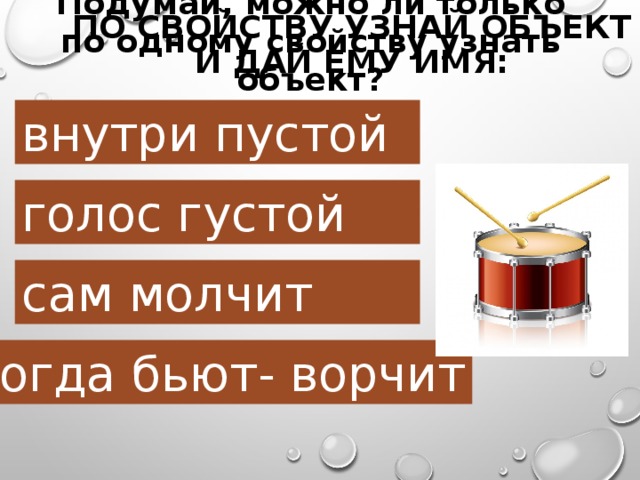 Подумай, можно ли только по одному свойству узнать объект? По свойству узнай объект и дай ему имя: внутри пустой голос густой сам молчит когда бьют- ворчит 