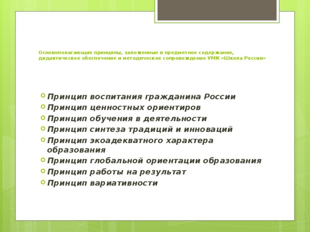   Основополагающие принципы, заложенные в предметное содержание, дидактическое обеспечение и методическое сопровождение УМК «Школа России»    Принцип воспитания гражданина России Принцип ценностных ориентиров Принцип обучения в деятельности   Принцип синтеза традиций и инноваций Принцип экоадекватного характера образования Принцип глобальной ориентации образования Принцип работы на результат Принцип вариативности 