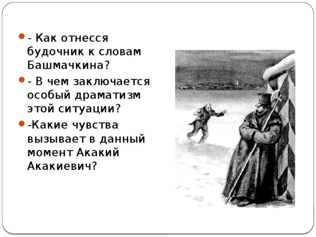 - Как отнесся будочник к словам Башмачкина? - В чем заключается особый драматизм этой ситуации? -Какие чувства вызывает в данный момент Акакий Акакиевич? 