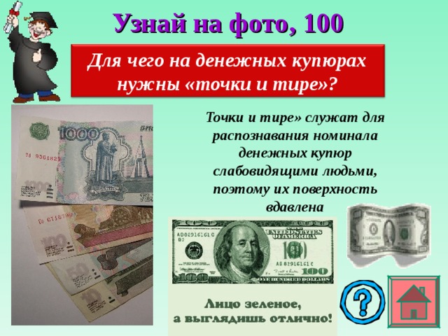 Узнай на фото , 100 Для чего на денежных купюрах нужны «точки и тире»? Точки и тире» служат для распознавания номинала денежных купюр слабовидящими людьми, поэтому их поверхность вдавлена 