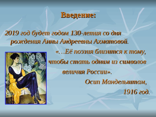 Введение: 2019 год будет годом 130-летия со дня рождения Анны Андреевны Ахматовой.  «…Её поэзия близится к тому,  чтобы стать одним из символов  величия России».  Осип Мандельштам,  1916 год.  